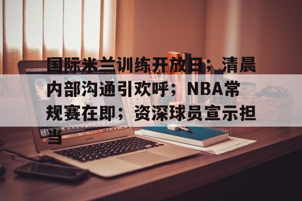 华体会体育直播-国际米兰训练开放日；清晨内部沟通引欢呼；NBA常规赛在即；资深球员宣示担当的简单介绍