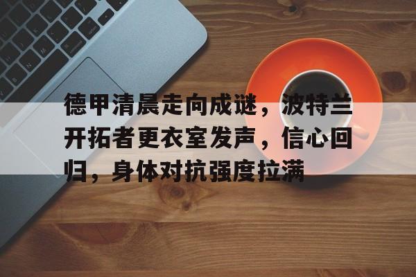 华体会体育直播-包含德甲清晨走向成谜，波特兰开拓者更衣室发声，信心回归，身体对抗强度拉满的词条