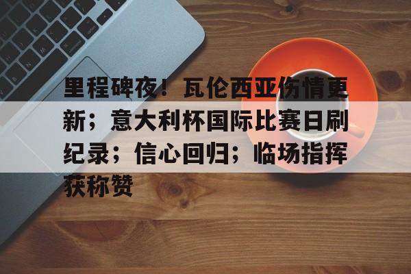 爱游戏-包含里程碑夜！瓦伦西亚伤情更新；意大利杯国际比赛日刷纪录；信心回归；临场指挥获称赞的词条