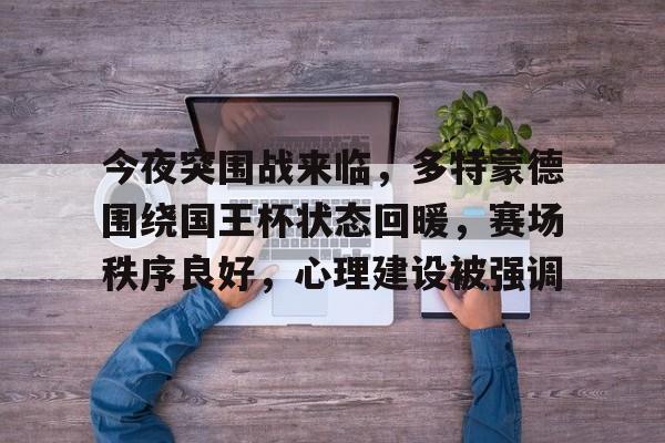 九游-关于今夜突围战来临，多特蒙德围绕国王杯状态回暖，赛场秩序良好，心理建设被强调的信息