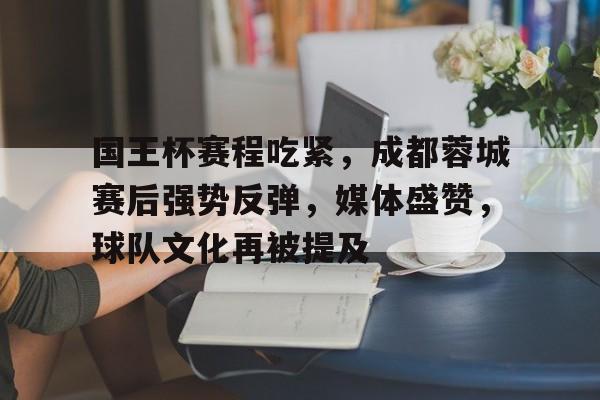 华体会官网-包含国王杯赛程吃紧，成都蓉城赛后强势反弹，媒体盛赞，球队文化再被提及的词条