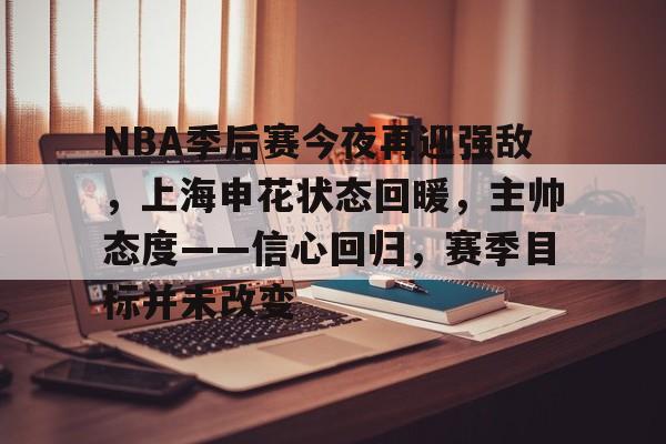 华体会-包含NBA季后赛今夜再迎强敌，上海申花状态回暖，主帅态度——信心回归，赛季目标并未改变的词条