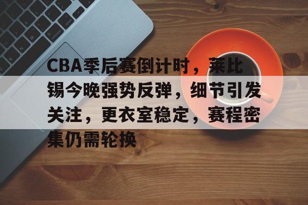CBA季后赛倒计时，莱比锡今晚强势反弹，细节引发关注，更衣室稳定，赛程密集仍需轮换的简单介绍